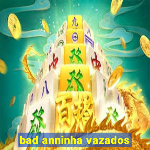 bad anninha vazados